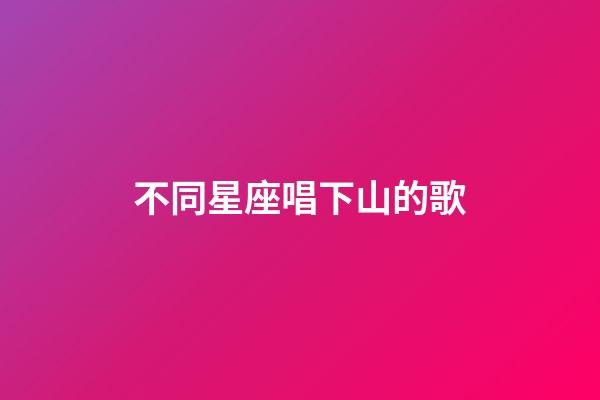 不同星座唱下山的歌-第1張-星座運(yùn)勢-玄機(jī)派