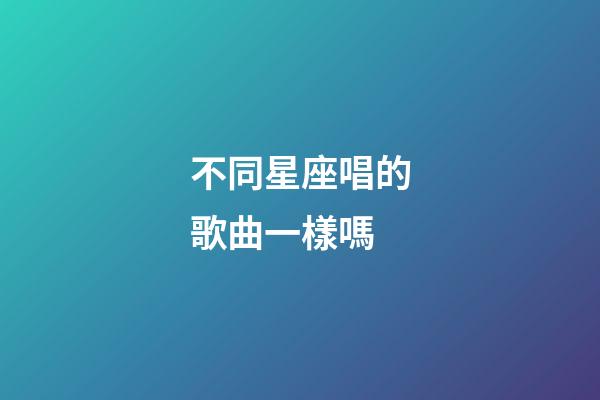 不同星座唱的歌曲一樣嗎-第1張-星座運(yùn)勢(shì)-玄機(jī)派