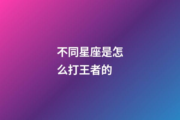 不同星座是怎么打王者的-第1張-星座運勢-玄機派
