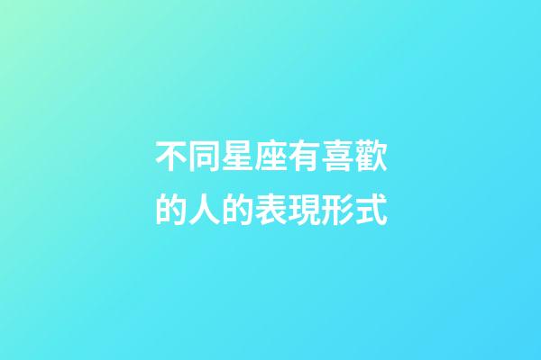 不同星座有喜歡的人的表現形式-第1張-星座運勢-玄機派