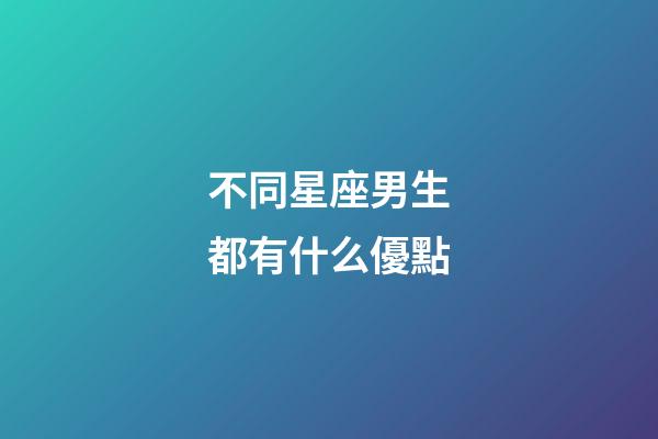 不同星座男生都有什么優點-第1張-星座運勢-玄機派