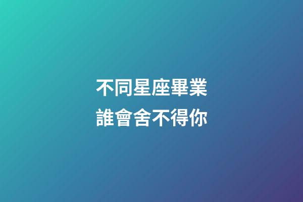 不同星座畢業誰會舍不得你-第1張-星座運勢-玄機派