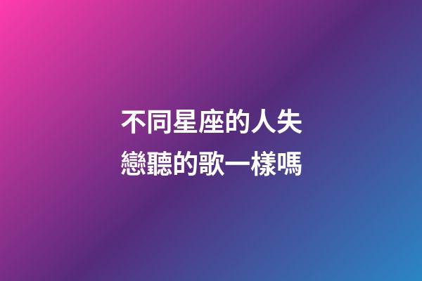 不同星座的人失戀聽的歌一樣嗎-第1張-星座運(yùn)勢-玄機(jī)派