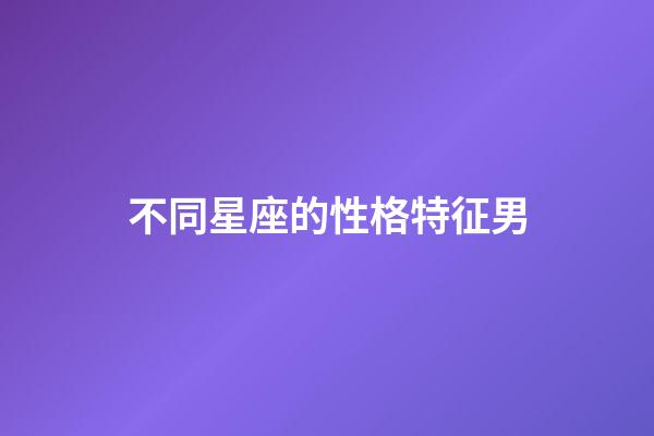 不同星座的性格特征男-第1張-星座運勢-玄機派