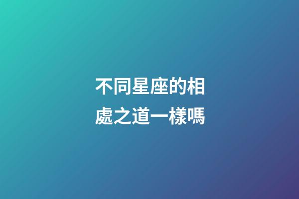 不同星座的相處之道一樣嗎-第1張-星座運勢-玄機派