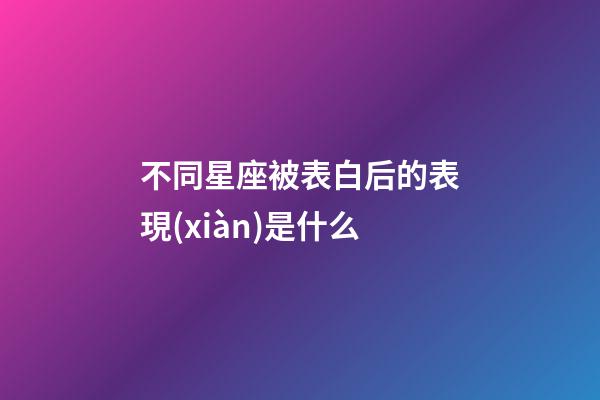 不同星座被表白后的表現(xiàn)是什么-第1張-星座運勢-玄機派