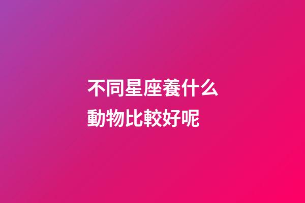 不同星座養什么動物比較好呢-第1張-星座運勢-玄機派