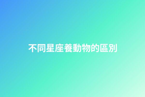 不同星座養動物的區別-第1張-星座運勢-玄機派