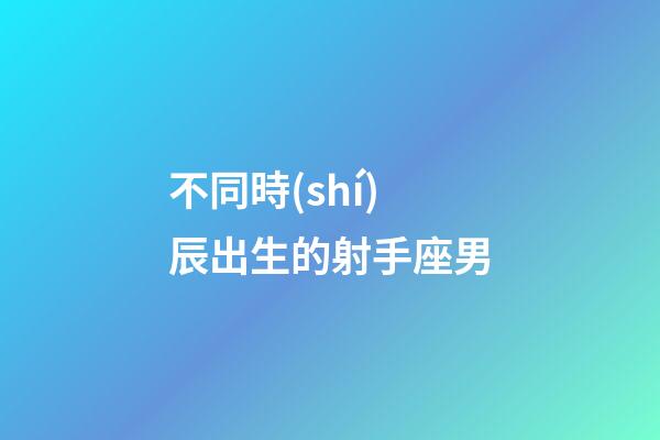 不同時(shí)辰出生的射手座男-第1張-星座運(yùn)勢(shì)-玄機(jī)派