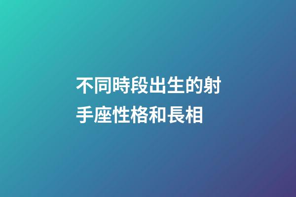 不同時段出生的射手座性格和長相-第1張-星座運勢-玄機派