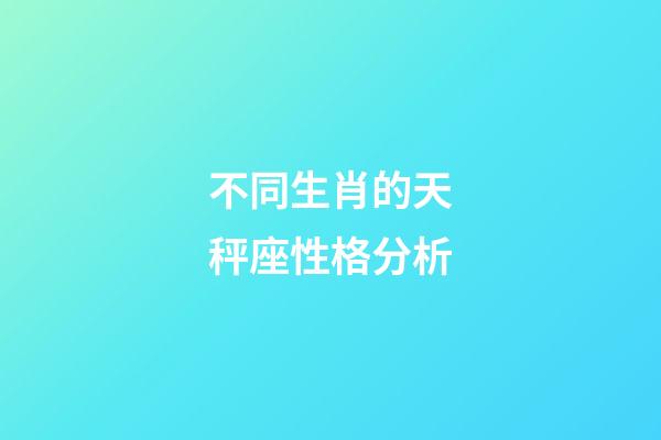 不同生肖的天秤座性格分析-第1張-星座運勢-玄機派