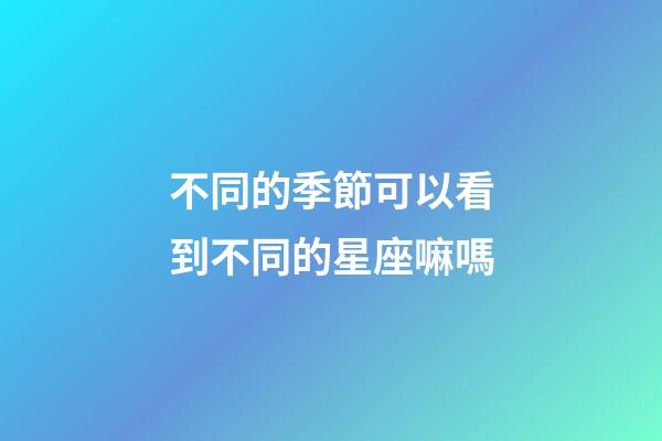 不同的季節可以看到不同的星座嘛嗎-第1張-星座運勢-玄機派