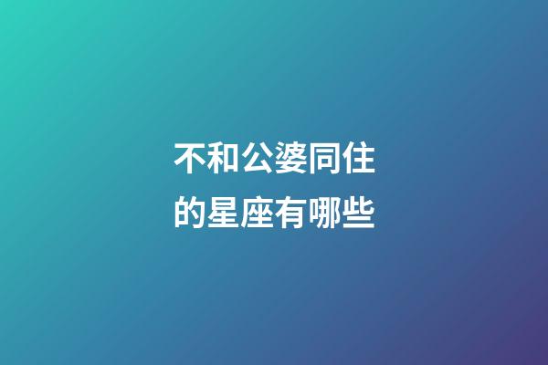 不和公婆同住的星座有哪些-第1張-星座運勢-玄機派