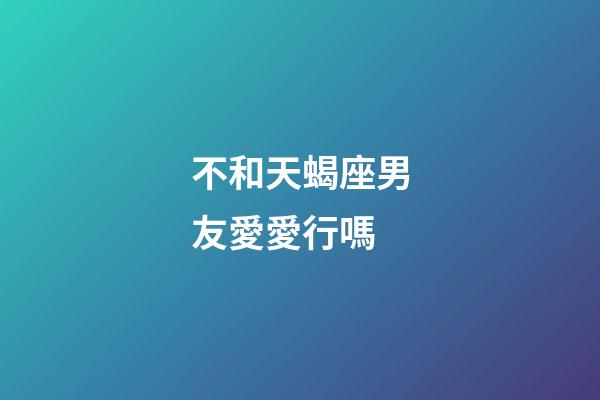 不和天蝎座男友愛愛行嗎-第1張-星座運勢-玄機派
