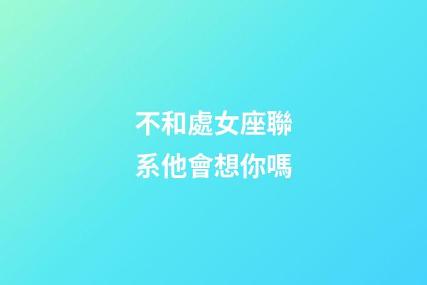 不和處女座聯系他會想你嗎-第1張-星座運勢-玄機派