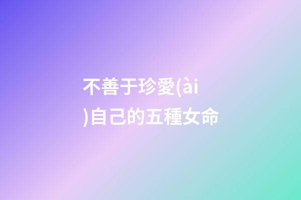 不善于珍愛(ài)自己的五種女命