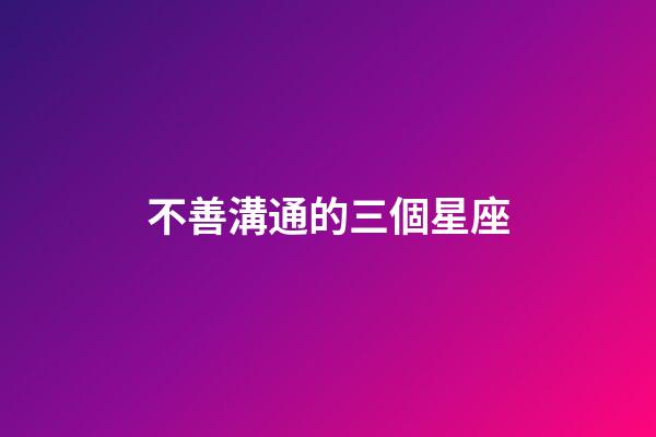 不善溝通的三個星座-第1張-星座運勢-玄機派
