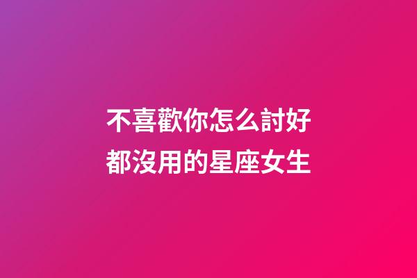不喜歡你怎么討好都沒用的星座女生-第1張-星座運勢-玄機派