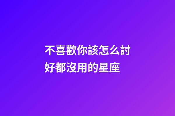 不喜歡你該怎么討好都沒用的星座-第1張-星座運勢-玄機派