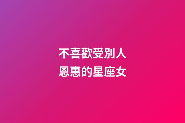 不喜歡受別人恩惠的星座女-第1張-星座運(yùn)勢-玄機(jī)派