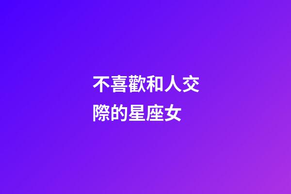 不喜歡和人交際的星座女-第1張-星座運勢-玄機派
