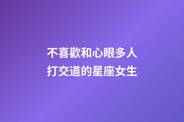 不喜歡和心眼多人打交道的星座女生-第1張-星座運勢-玄機派