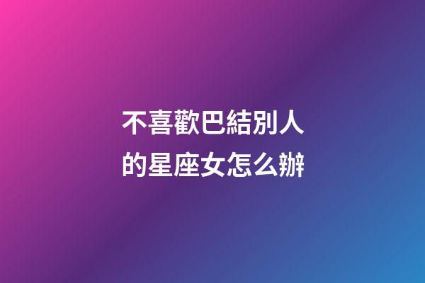 不喜歡巴結別人的星座女怎么辦-第1張-星座運勢-玄機派