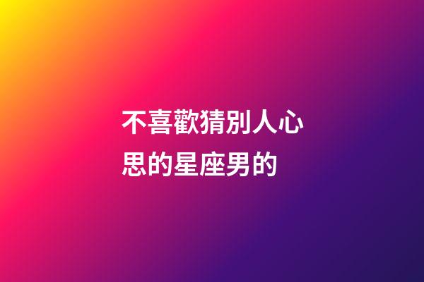 不喜歡猜別人心思的星座男的-第1張-星座運(yùn)勢(shì)-玄機(jī)派