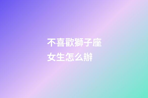 不喜歡獅子座女生怎么辦-第1張-星座運勢-玄機派