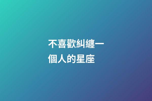 不喜歡糾纏一個人的星座-第1張-星座運勢-玄機(jī)派