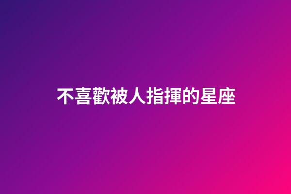 不喜歡被人指揮的星座-第1張-星座運勢-玄機派