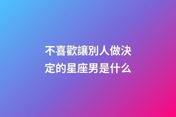 不喜歡讓別人做決定的星座男是什么-第1張-星座運勢-玄機派