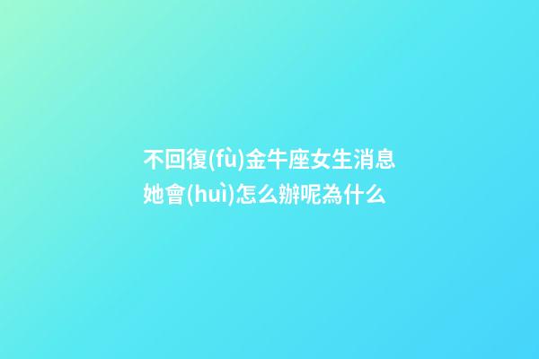 不回復(fù)金牛座女生消息她會(huì)怎么辦呢為什么-第1張-星座運(yùn)勢(shì)-玄機(jī)派