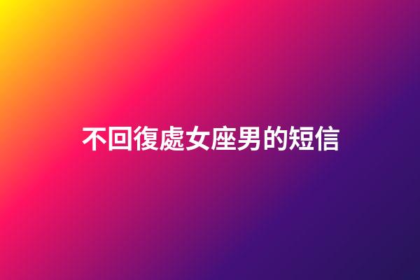 不回復處女座男的短信-第1張-星座運勢-玄機派