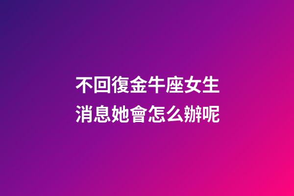 不回復金牛座女生消息她會怎么辦呢-第1張-星座運勢-玄機派