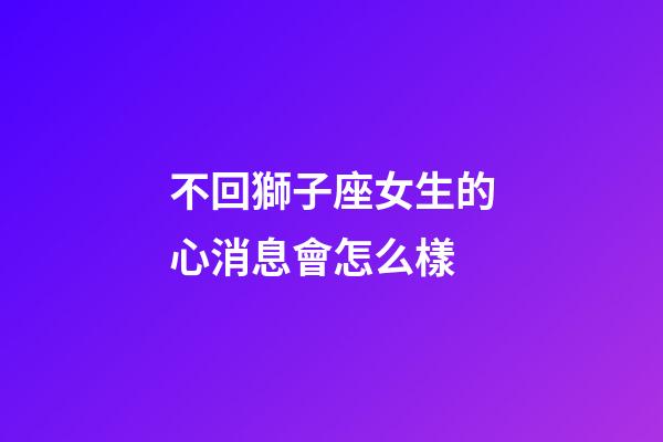 不回獅子座女生的心消息會怎么樣-第1張-星座運勢-玄機派