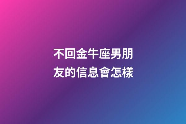 不回金牛座男朋友的信息會怎樣-第1張-星座運勢-玄機派