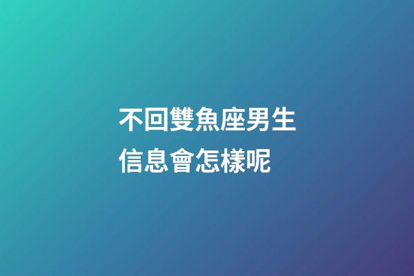 不回雙魚座男生信息會怎樣呢-第1張-星座運勢-玄機派