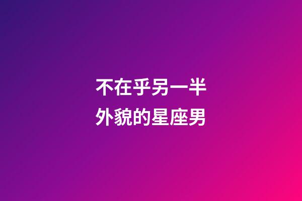 不在乎另一半外貌的星座男-第1張-星座運勢-玄機派