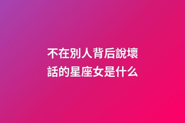 不在別人背后說壞話的星座女是什么-第1張-星座運勢-玄機派