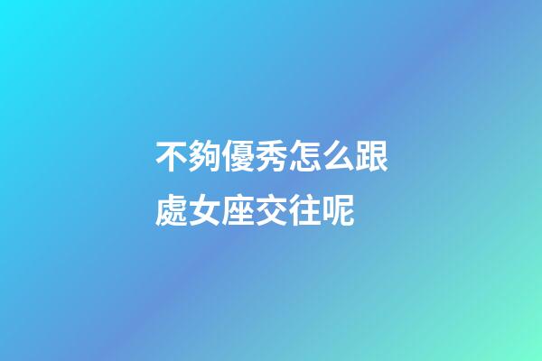 不夠優秀怎么跟處女座交往呢-第1張-星座運勢-玄機派
