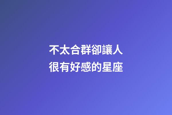 不太合群卻讓人很有好感的星座-第1張-星座運勢-玄機派
