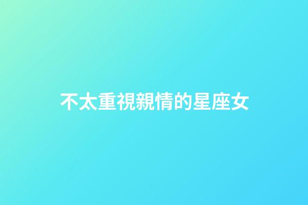 不太重視親情的星座女-第1張-星座運(yùn)勢(shì)-玄機(jī)派