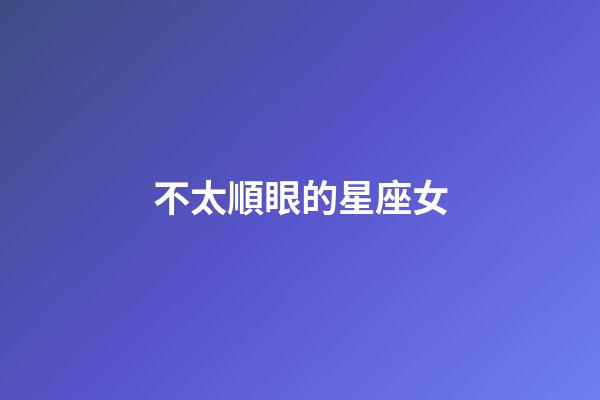 不太順眼的星座女-第1張-星座運(yùn)勢-玄機(jī)派