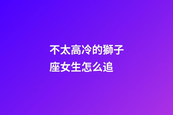不太高冷的獅子座女生怎么追-第1張-星座運勢-玄機派