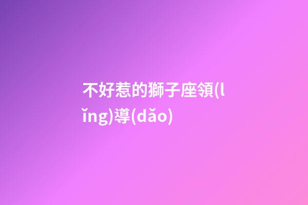 不好惹的獅子座領(lǐng)導(dǎo)-第1張-星座運(yùn)勢(shì)-玄機(jī)派