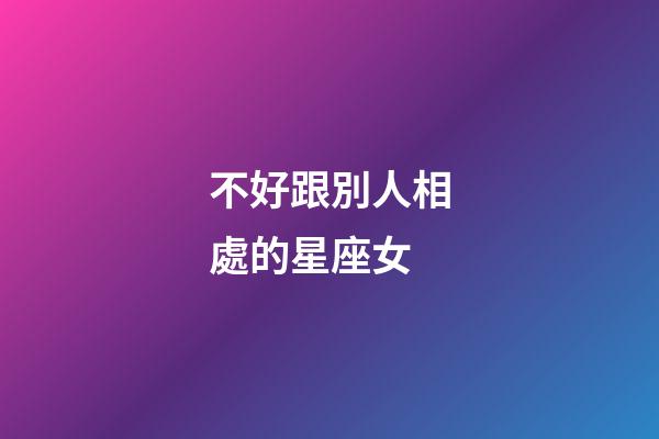 不好跟別人相處的星座女-第1張-星座運(yùn)勢-玄機(jī)派
