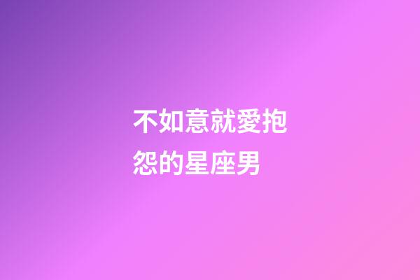不如意就愛抱怨的星座男-第1張-星座運勢-玄機派