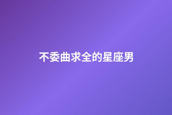 不委曲求全的星座男-第1張-星座運勢-玄機派