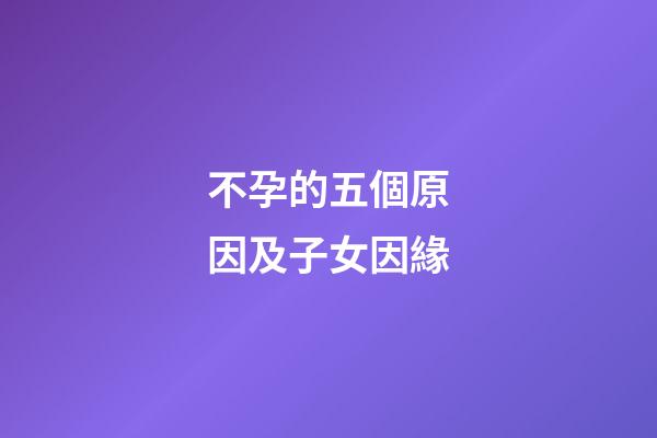 不孕的五個原因及子女因緣